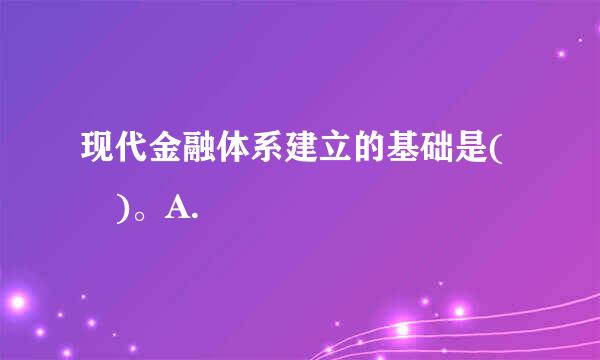 现代金融体系建立的基础是( )。A.