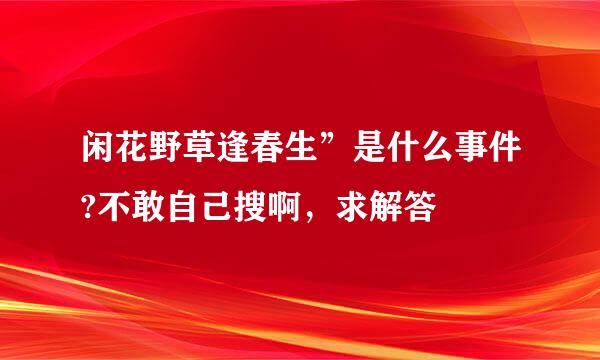 闲花野草逢春生”是什么事件?不敢自己搜啊，求解答