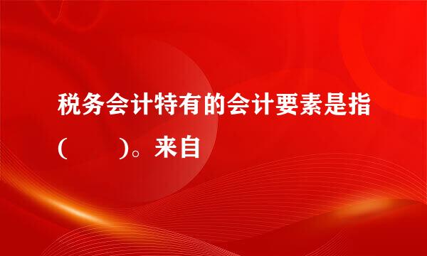 税务会计特有的会计要素是指(  )。来自