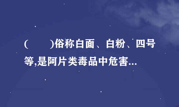 (  )俗称白面、白粉、四号等,是阿片类毒品中危害最大的品种,目前被世界各国列为“头便阳配少七号毒品”