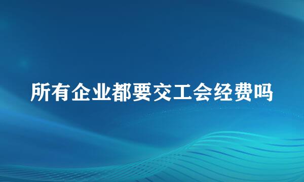 所有企业都要交工会经费吗