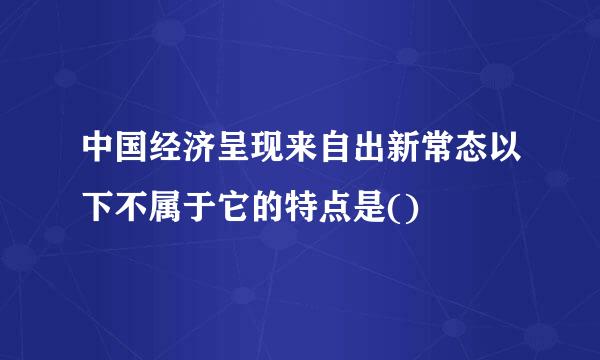 中国经济呈现来自出新常态以下不属于它的特点是()