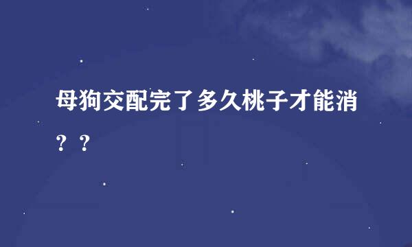 母狗交配完了多久桃子才能消？？