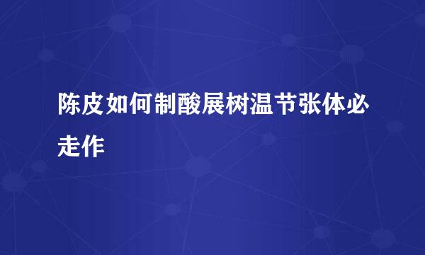 陈皮如何制酸展树温节张体必走作