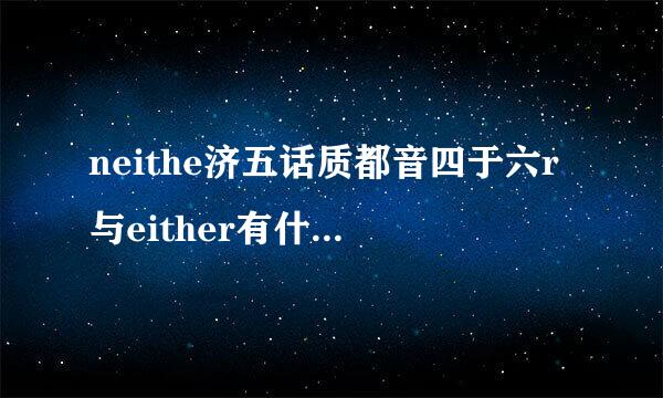 neithe济五话质都音四于六r与either有什么区别?