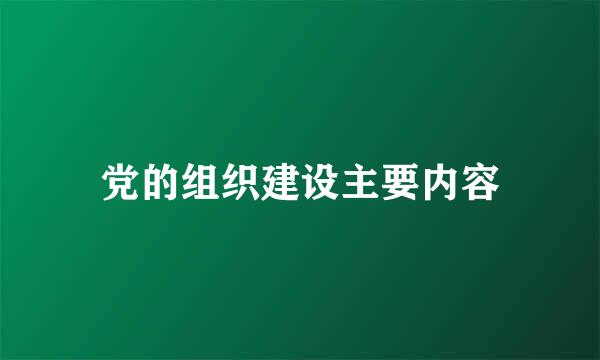 党的组织建设主要内容