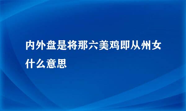 内外盘是将那六美鸡即从州女什么意思