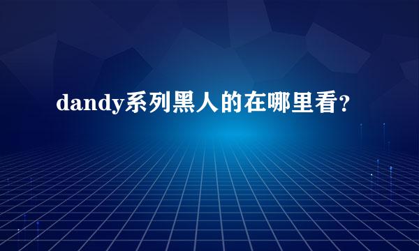 dandy系列黑人的在哪里看？