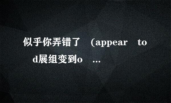 似乎你弄错了 (appear to d展组变到o sth)