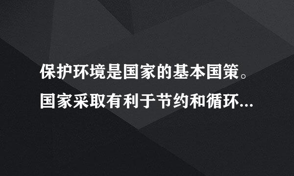 保护环境是国家的基本国策。国家采取有利于节约和循环利用资源、保护和改善环境、促进人与自然和谐的经济、技术政策和措施...