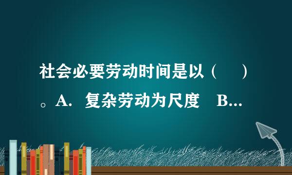 社会必要劳动时间是以（ ）。A．复杂劳动为尺度 B来自．简单劳动为尺度的 C．具体劳动为尺度的 D．个别劳动为尺度的