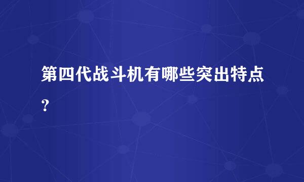 第四代战斗机有哪些突出特点？