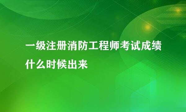 一级注册消防工程师考试成绩什么时候出来