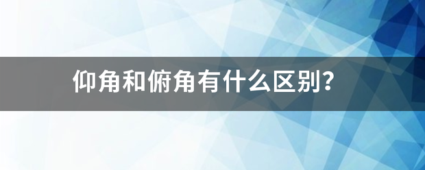 仰角和俯角有什么区别？