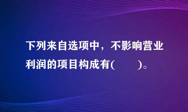 下列来自选项中，不影响营业利润的项目构成有(  )。