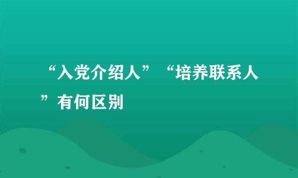 “入党介绍人”“培养联系人”有何区别