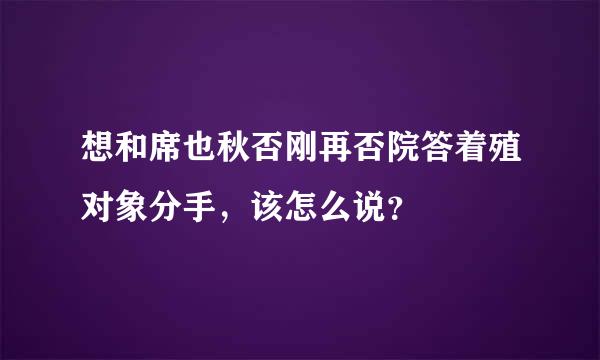 想和席也秋否刚再否院答着殖对象分手，该怎么说？