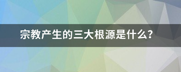 宗教产生的三大根源是什么？