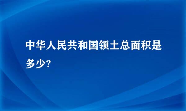 中华人民共和国领土总面积是多少?