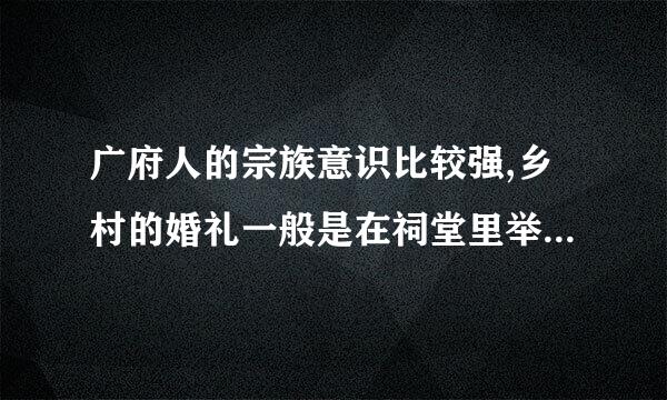 广府人的宗族意识比较强,乡村的婚礼一般是在祠堂里举行。(来自难度系数:)