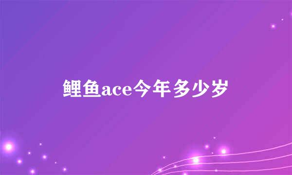 鲤鱼ace今年多少岁