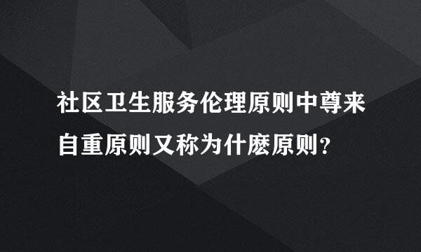 社区卫生服务伦理原则中尊来自重原则又称为什麽原则？