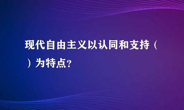 现代自由主义以认同和支持（）为特点？