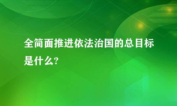 全简面推进依法治国的总目标是什么?