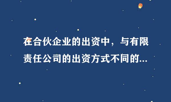 在合伙企业的出资中，与有限责任公司的出资方式不同的是(  )。