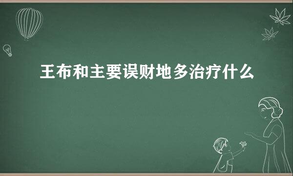 王布和主要误财地多治疗什么