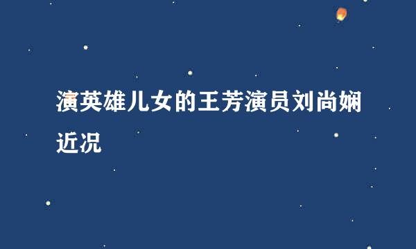 演英雄儿女的王芳演员刘尚娴近况