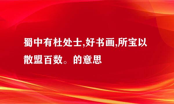 蜀中有杜处士,好书画,所宝以散盟百数。的意思