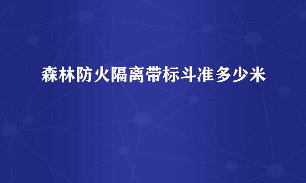 森林防火隔离带标斗准多少米