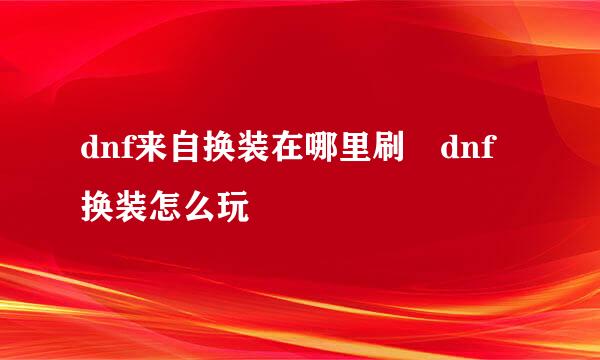 dnf来自换装在哪里刷 dnf换装怎么玩