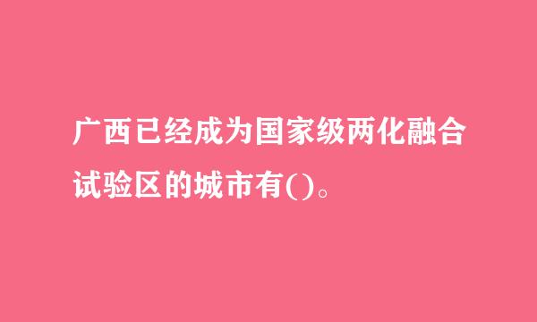 广西已经成为国家级两化融合试验区的城市有()。