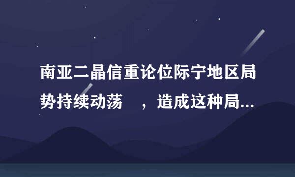 南亚二晶信重论位际宁地区局势持续动荡 ，造成这种局势的核心问题是：