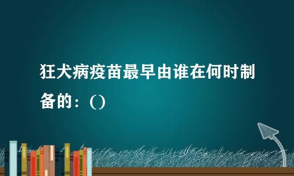 狂犬病疫苗最早由谁在何时制备的：()