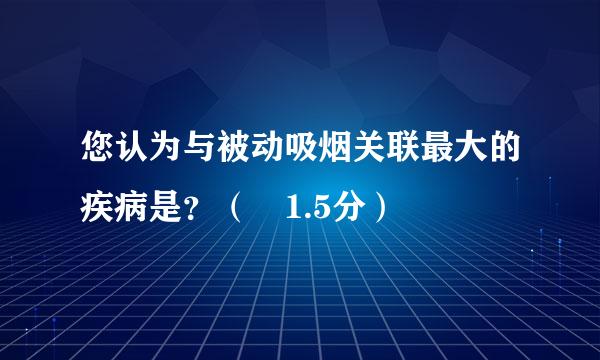 您认为与被动吸烟关联最大的疾病是？（ 1.5分）