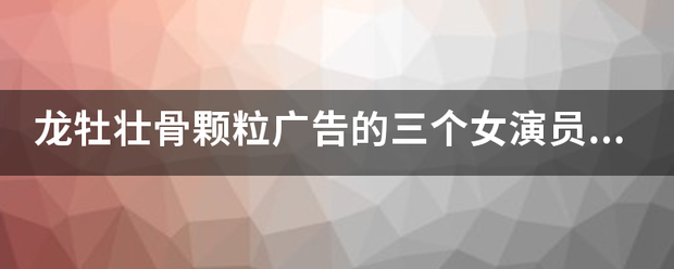 龙牡壮骨颗粒广告的三个女演员都是谁