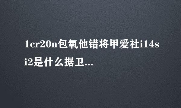 1cr20n包氧他错将甲爱社i14si2是什么据卫画知视时器搞材均没材料