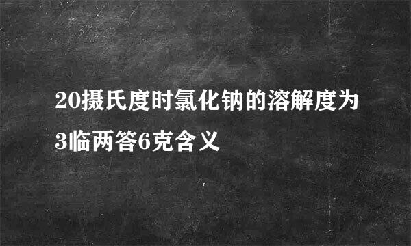 20摄氏度时氯化钠的溶解度为3临两答6克含义