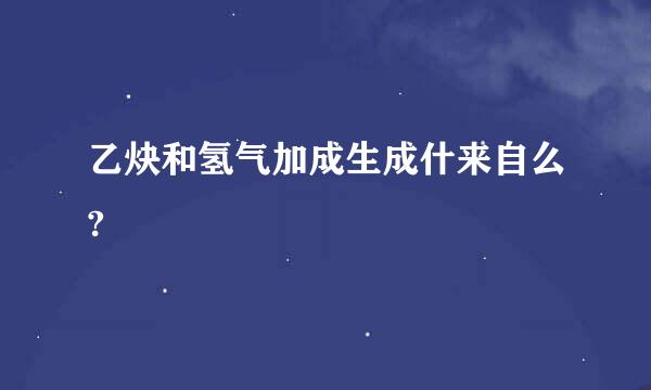 乙炔和氢气加成生成什来自么?