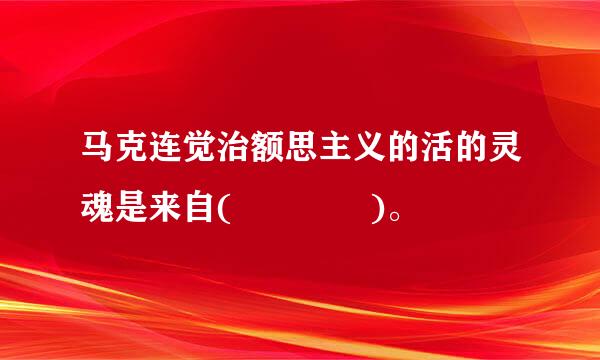 马克连觉治额思主义的活的灵魂是来自(    )。