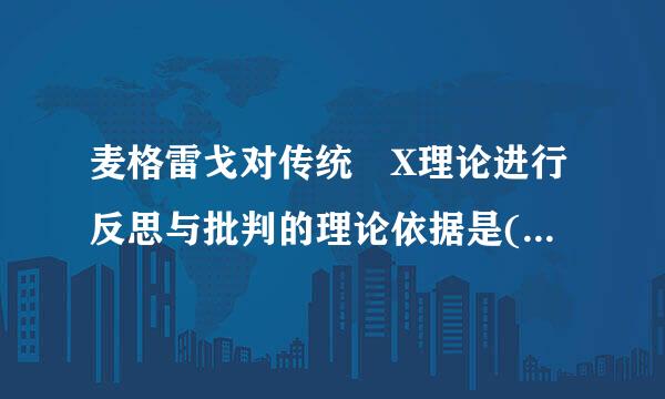 麦格雷戈对传统 X理论进行反思与批判的理论依据是( )。A. 官僚制理论B. 科学管理理论C. 系统化行政学理论D. 需...