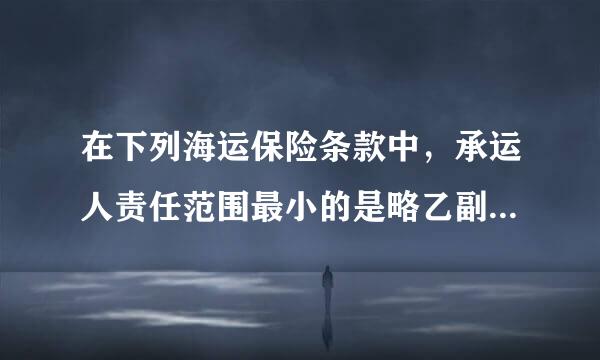 在下列海运保险条款中，承运人责任范围最小的是略乙副格诉眼图告景极()。