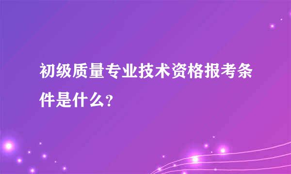 初级质量专业技术资格报考条件是什么？