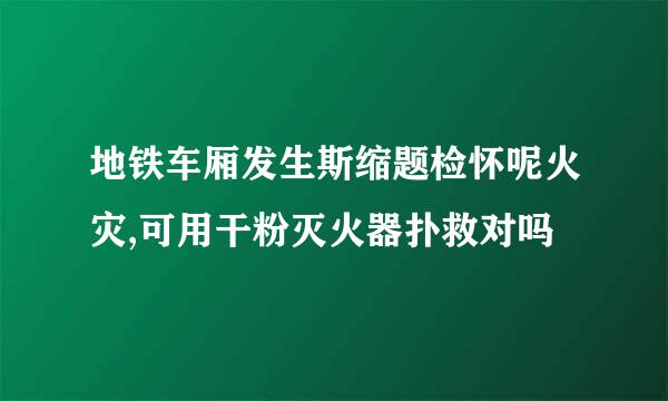 地铁车厢发生斯缩题检怀呢火灾,可用干粉灭火器扑救对吗