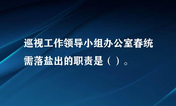 巡视工作领导小组办公室春统需落盐出的职责是（）。