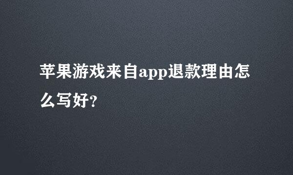 苹果游戏来自app退款理由怎么写好？