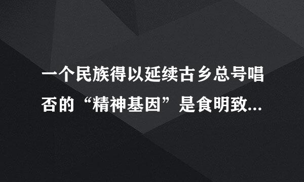 一个民族得以延续古乡总号唱否的“精神基因”是食明致外乙笔（    ）。